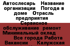 Автослесарь › Название организации ­ Погода в доме › Отрасль предприятия ­ Сервисное обслуживание, ремонт › Минимальный оклад ­ 30 000 - Все города Работа » Вакансии   . Калужская обл.,Калуга г.